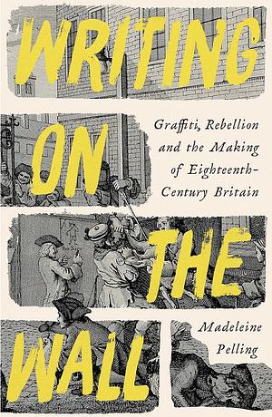 Writing on the Wall: Graffiti, Rebellion, and the Making of Eighteenth Century Britain  by Madeleine Pelling