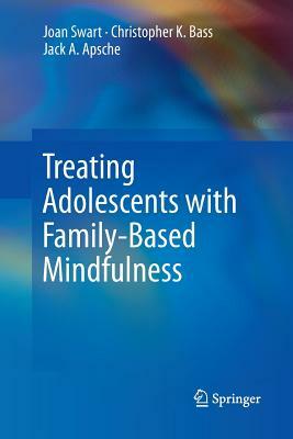 Treating Adolescents with Family-Based Mindfulness by Christopher K. Bass, Jack a. Apsche, Joan Swart