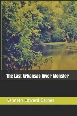 The Last Arkansas River Monster by Kenneth Edward Barnes