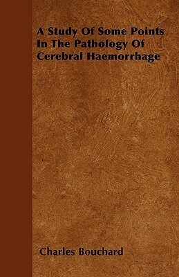 A Study Of Some Points In The Pathology Of Cerebral Haemorrhage by Charles Bouchard