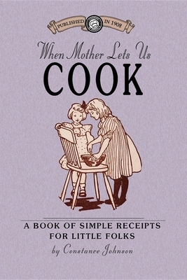 When Mother Lets Us Cook: A Book of Simple Receipts for Little Folks, with Important Cooking Rules in Rhyme, Together with Handy Lists of the Ma by Constance Johnson