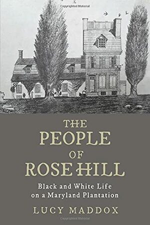 The People of Rose Hill: Black and White Life on a Maryland Plantation by Lucy Maddox