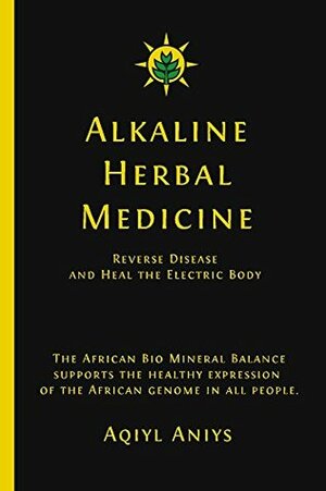 Alkaline Herbal Medicine: Reverse Disease And Heal The Electric Body by Aqiyl Aniys