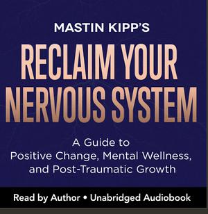 Reclaim Your Nervous System: A Guide to Positive Change, Mental Wellness, and Post-Traumatic Growth by Mastin Kipp