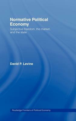 Normative Political Economy: Subjective Freedom, the Market and the State by David P. Levine