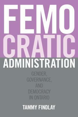 Femocratic Administration: Gender, Governance, and Democracy in Ontario by Tammy Findlay