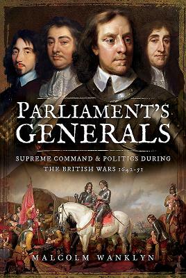 Parliament's Generals: Supreme Command and Politics During the British Wars 1642-51 by Malcolm Wanklyn