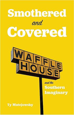 Smothered and Covered: Waffle House and the Southern Imaginary by Ty Matejowsky