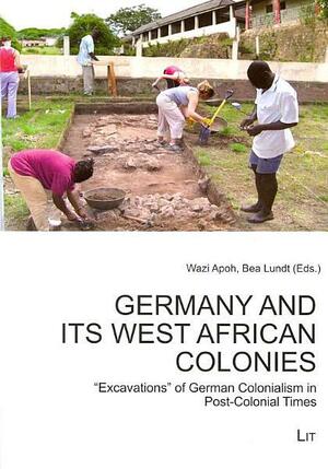 Germany and Its West African Colonies: "excavations" of German Colonialism in Post-colonial Times by Bea Lundt, Wazi Apoh