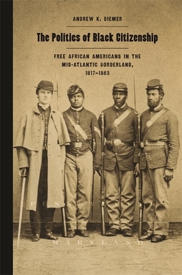The Politics of Black Citizenship: Free African Americans in the Mid-Atlantic Borderland, 1817-1863 by Andrew K. Diemer