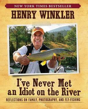 I've Never Met an Idiot on the River: Reflections on Family, Photography, and Fly-Fishing by Henry Winkler