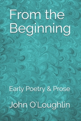 From the Beginning: Early Poetry & Prose by John James O'Loughlin