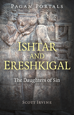 Pagan Portals - Ishtar and Ereshkigal: The Daughters of Sin by Scott Irvine