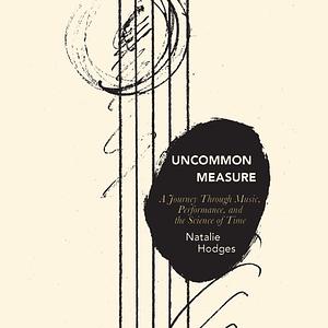 Uncommon Measure: A Journey Through Music, Performance, and the Science of Time by Natalie Hodges