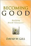 Becoming Good: Building Moral Character by David W. Gill