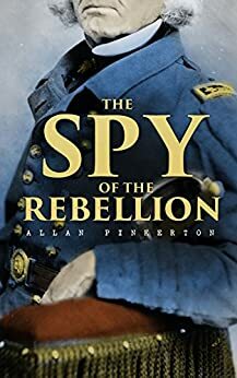 The Spy of the Rebellion: True History of the Spy System of the United States Army during the Civil War by Allan Pinkerton