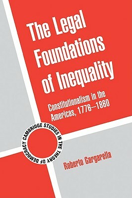 The Legal Foundations of Inequality: Constitutionalism in the Americas, 1776-1860 by Roberto Gargarella