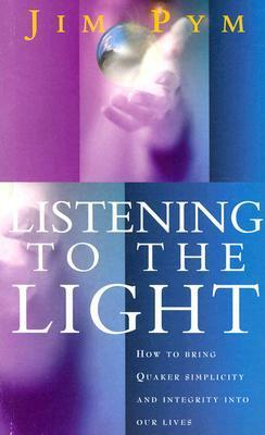 Listening to the Light: How to Bring Quaker Simplicity and Integrity into Our Lives by Jim Pym