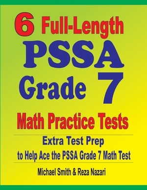 6 Full-Length PSSA Grade 7 Math Practice Tests: Extra Test Prep to Help Ace the PSSA Grade 7 Math Test by Reza Nazari, Michael Smith