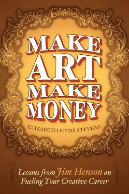 Make Art Make Money: Lessons from Jim Henson on Fueling Your Creative Career by Elizabeth Hyde Stevens