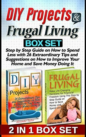 DIY Projects & Frugal Living Box Set: Step by Step Guide on How to Spend Less with 26 Extraordinary Tips and Suggestions on How to Improve Your Home and ... Books, Frugal Living Books, DIY projects,) by Alexis Hall, Alexander Taylor