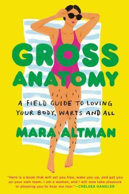 Gross Anatomy: A Field Guide to Loving Your Body, Warts and All by Mara Altman