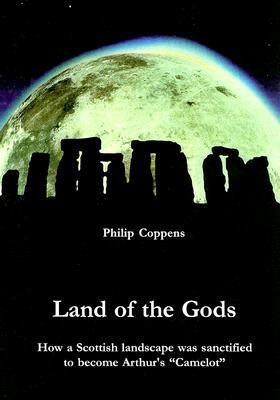 Land of the Gods: How a Scottish Landscape Was Sanctified to Become Arthur's "Camelot" by Philip Coppens