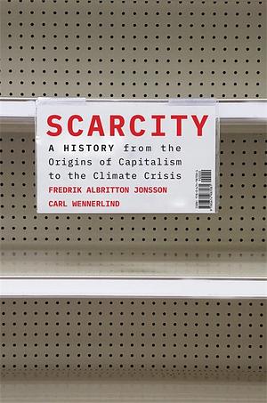 Scarcity: A History from the Origins of Capitalism to the Climate Crisis by Carl Wennerlind, Fredrik Albritton Jonsson