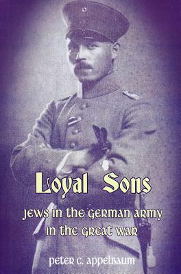 Loyal Sons: Jews in the German Army in the Great War by Peter C. Appelbaum