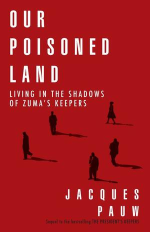 Our Poisoned Land: Living in the Shadows of Zuma's Keepers by Jacques Pauw