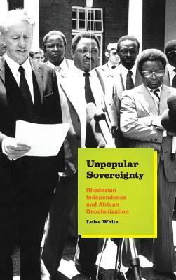 Unpopular Sovereignty: Rhodesian Independence and African Decolonization by Luise White