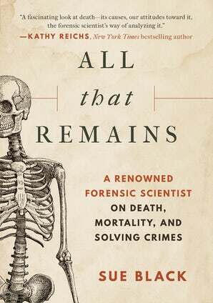 All that Remains: A Renowned Forensic Scientist on Death, Mortality, and Solving Crimes by Sue Black