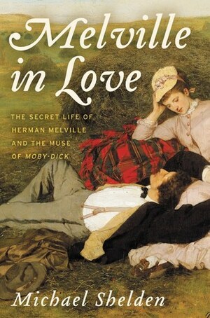 Melville in Love: The Secret Life of Herman Melville and the Muse of Moby-Dick by Michael Shelden