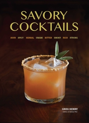 Savory Cocktails: Sour, Spicy, Herbal, Umami, Bitter, Smoky, Rich, Strong by Greg Henry