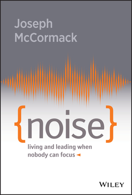 Noise: Living and Leading When Nobody Can Focus by Joseph McCormack