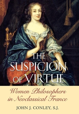 The Suspicion of Virtue: Women Philosophers in Neoclassical France by John J. Conley