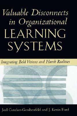 Valuable Disconnects in Organizational Learning Systems: Integrating Bold Visions and Harsh Realities by J. Kevin Ford, Joel Cutcher-Gershenfeld