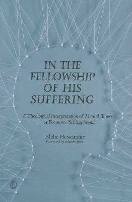 In the Fellowship of His Suffering: A Theological Interpretation of Mental Illness - A Focus on 'schizophrenia' by Elahe Hessamfar