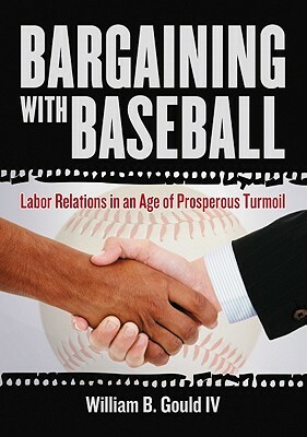 Bargaining with Baseball: Labor Relations in an Age of Prosperous Turmoil by William B. Gould