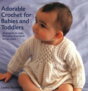 Adorable Crochet for Babies and Toddlers: 22 Projects to Make for Babies from Birth to Two Years by Lesley Stanfield