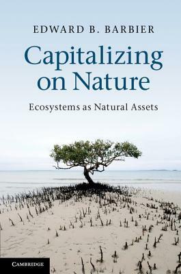 Capitalizing on Nature: Ecosystems as Natural Assets by Edward B. Barbier