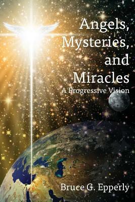 Angels, Mysteries, and Miracles: A Progressive Vision by Bruce G. Epperly