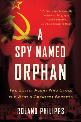 A Spy Named Orphan: The Soviet Agent Who Stole the West's Greatest Secrets by Roland Philipps