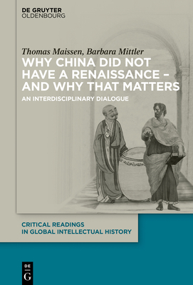 Why China Did Not Have a Renaissance - And Why That Matters: An Interdisciplinary Dialogue by Thomas Maissen, Barbara Mittler