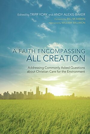 A Faith Encompassing All Creation: Addressing Commonly Asked Questions about Christian Care for the Environment by Tripp York, Bill McKibben, Andy Alexis-Baker