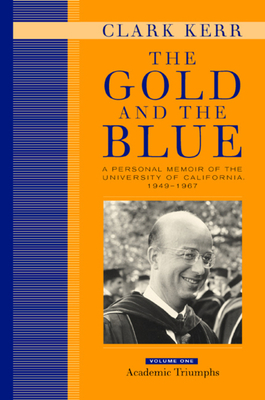 The Gold and the Blue, Volume One: A Personal Memoir of the University of California, 1949-1967, Academic Triumphs by Clark Kerr