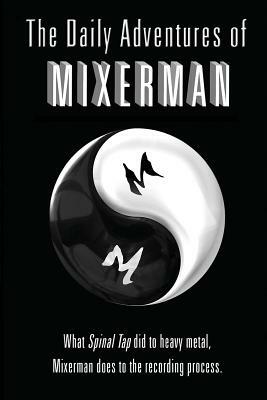 The Daily Adventures of Mixerman: What Spinal Tap Did to Heavy Metal, Mixerman Does to the Recording World by Mixerman