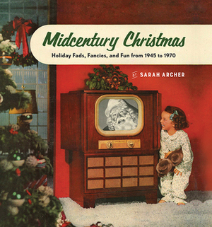 Midcentury Christmas: Holiday Fads, Fancies, and Fun from 1945 to 1970 by Sarah Archer