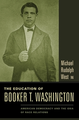 The Education of Booker T. Washington: American Democracy and the Idea of Race Relations by Michael West