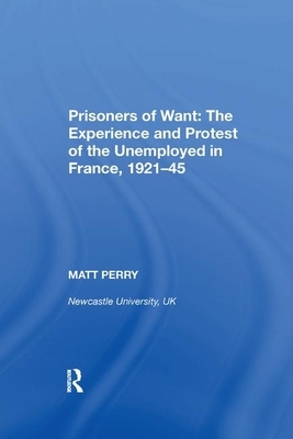 Prisoners of Want: The Experience and Protest of the Unemployed in France, 1921-45 by Matt Perry